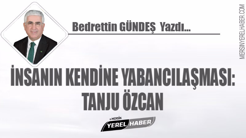 İNSANIN KENDİNE YABANCILAŞMASI: TANJU ÖZCAN Bedrettin GÜNDEŞ Yazdı… Bir insanın